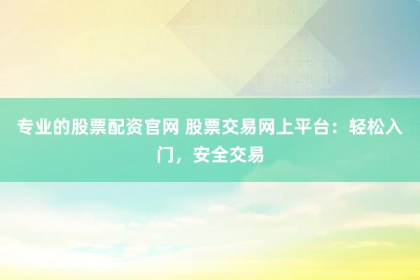 专业的股票配资官网 股票交易网上平台：轻松入门，安全交易