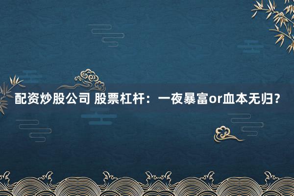 配资炒股公司 股票杠杆：一夜暴富or血本无归？