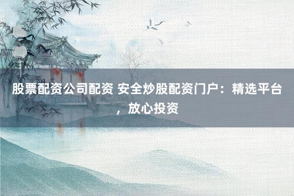 股票配资公司配资 安全炒股配资门户：精选平台，放心投资