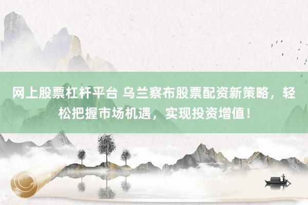 网上股票杠杆平台 乌兰察布股票配资新策略，轻松把握市场机遇，实现投资增值！