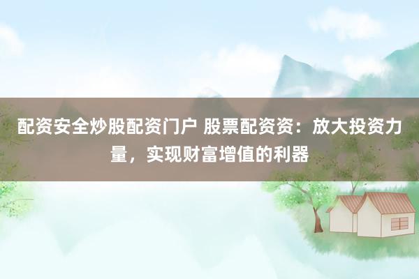 配资安全炒股配资门户 股票配资资：放大投资力量，实现财富增值的利器