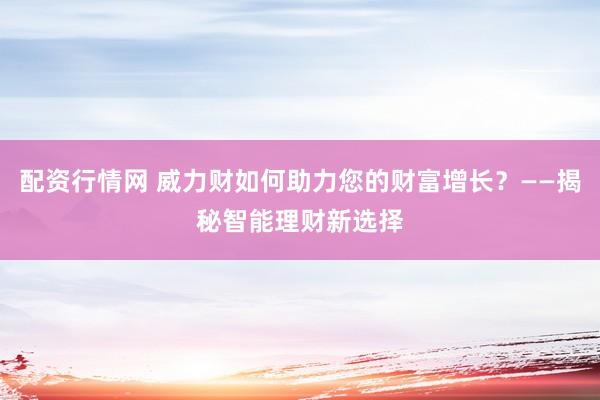 配资行情网 威力财如何助力您的财富增长？——揭秘智能理财新选择