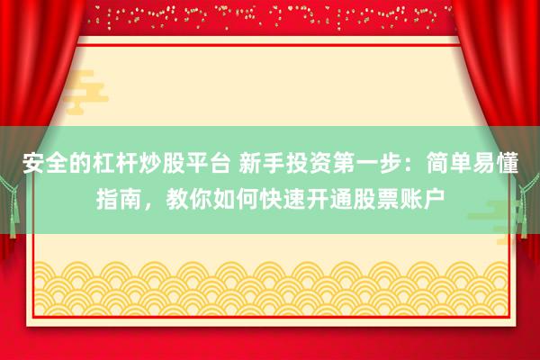 安全的杠杆炒股平台 新手投资第一步：简单易懂指南，教你如何快速开通股票账户