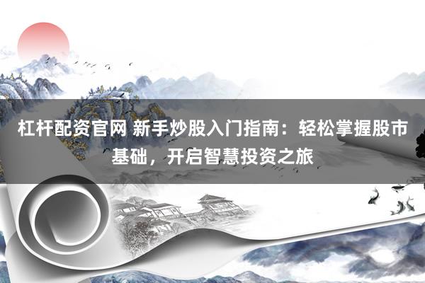杠杆配资官网 新手炒股入门指南：轻松掌握股市基础，开启智慧投资之旅