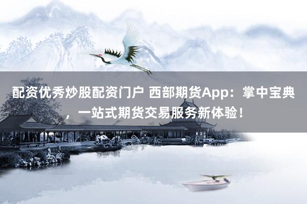 配资优秀炒股配资门户 西部期货App：掌中宝典，一站式期货交易服务新体验！
