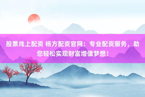 股票线上配资 杨方配资官网：专业配资服务，助您轻松实现财富增值梦想！