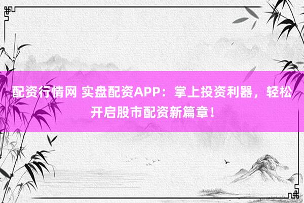 配资行情网 实盘配资APP：掌上投资利器，轻松开启股市配资新篇章！