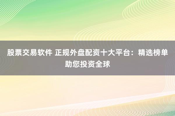 股票交易软件 正规外盘配资十大平台：精选榜单助您投资全球