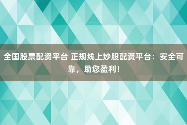 全国股票配资平台 正规线上炒股配资平台：安全可靠，助您盈利！