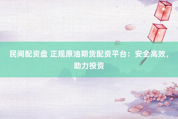 民间配资盘 正规原油期货配资平台：安全高效，助力投资
