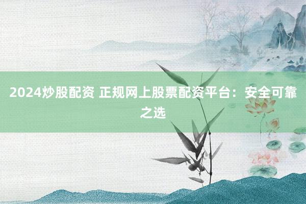 2024炒股配资 正规网上股票配资平台：安全可靠之选