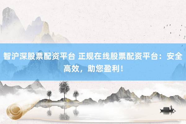 智沪深股票配资平台 正规在线股票配资平台：安全高效，助您盈利！
