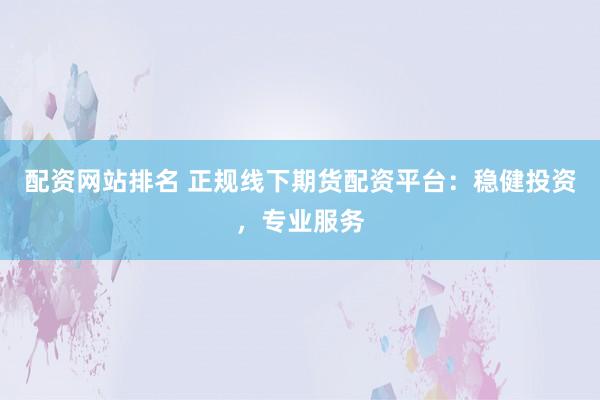 配资网站排名 正规线下期货配资平台：稳健投资，专业服务