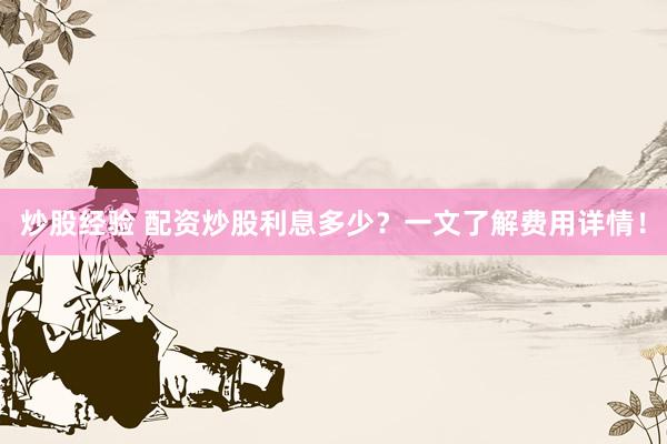 炒股经验 配资炒股利息多少？一文了解费用详情！