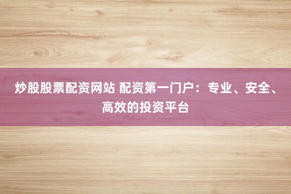 炒股股票配资网站 配资第一门户：专业、安全、高效的投资平台