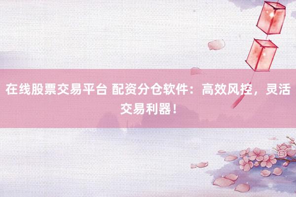 在线股票交易平台 配资分仓软件：高效风控，灵活交易利器！