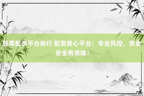 股票配资平台排行 配资放心平台：专业风控，资金安全有保障！