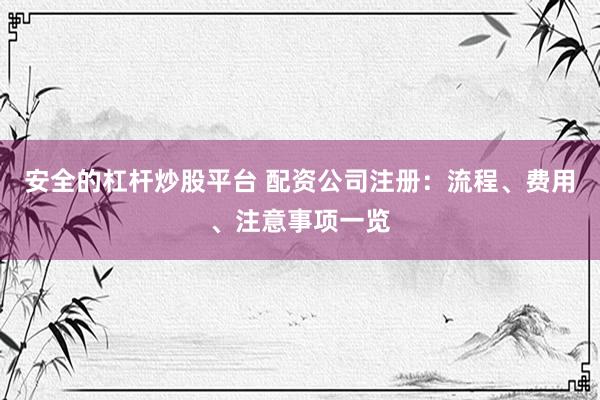 安全的杠杆炒股平台 配资公司注册：流程、费用、注意事项一览