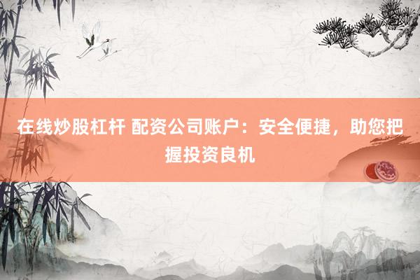 在线炒股杠杆 配资公司账户：安全便捷，助您把握投资良机
