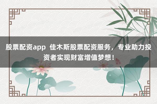 股票配资app  佳木斯股票配资服务，专业助力投资者实现财富增值梦想！