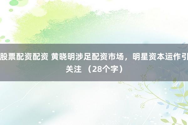 股票配资配资 黄晓明涉足配资市场，明星资本运作引关注 （28个字）