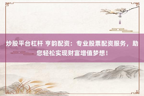 炒股平台杠杆 亨韵配资：专业股票配资服务，助您轻松实现财富增值梦想！