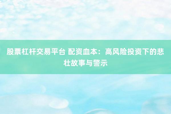 股票杠杆交易平台 配资血本：高风险投资下的悲壮故事与警示