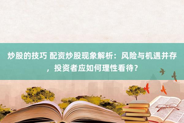 炒股的技巧 配资炒股现象解析：风险与机遇并存，投资者应如何理性看待？