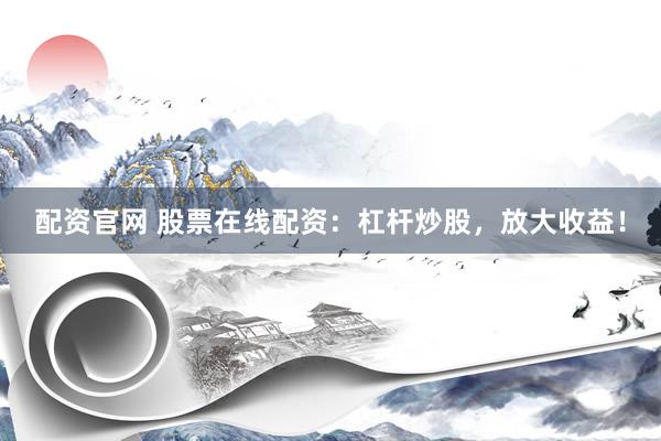 配资官网 股票在线配资：杠杆炒股，放大收益！