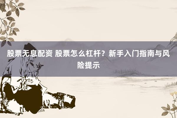 股票无息配资 股票怎么杠杆？新手入门指南与风险提示