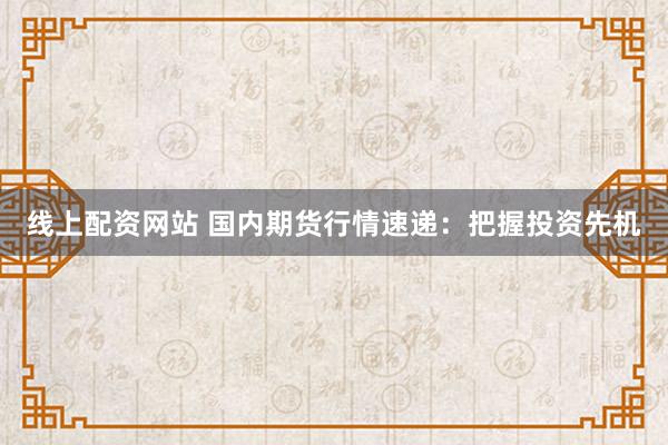 线上配资网站 国内期货行情速递：把握投资先机