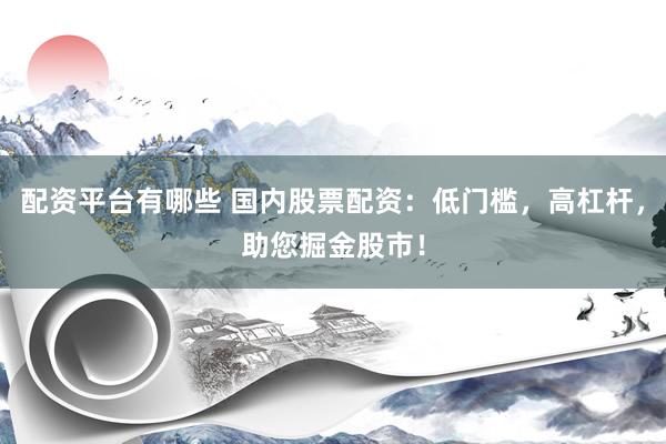 配资平台有哪些 国内股票配资：低门槛，高杠杆，助您掘金股市！