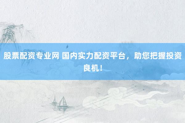 股票配资专业网 国内实力配资平台，助您把握投资良机！