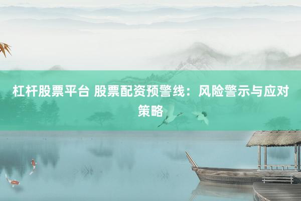 杠杆股票平台 股票配资预警线：风险警示与应对策略