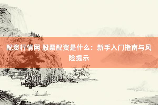 配资行情网 股票配资是什么：新手入门指南与风险提示