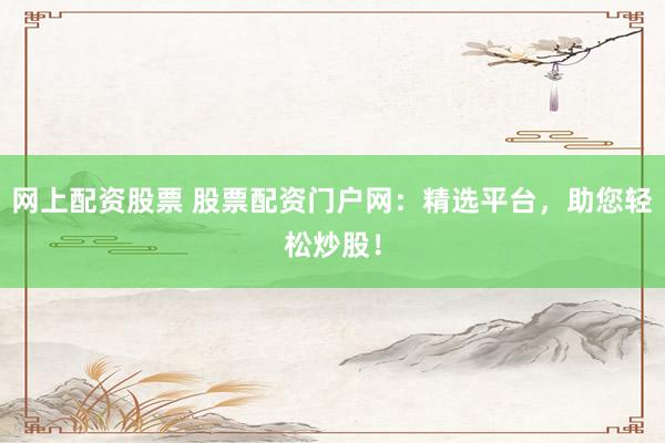 网上配资股票 股票配资门户网：精选平台，助您轻松炒股！