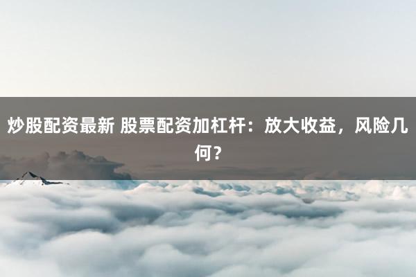 炒股配资最新 股票配资加杠杆：放大收益，风险几何？