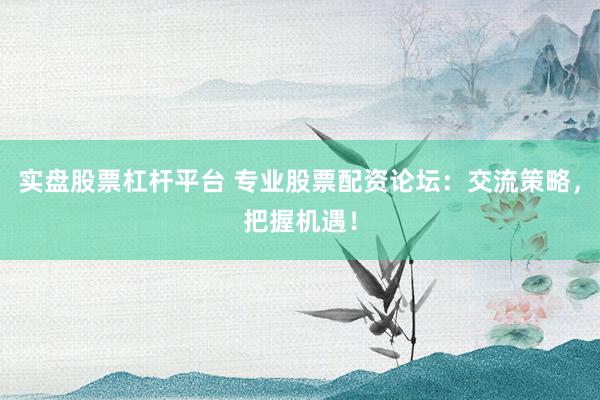 实盘股票杠杆平台 专业股票配资论坛：交流策略，把握机遇！
