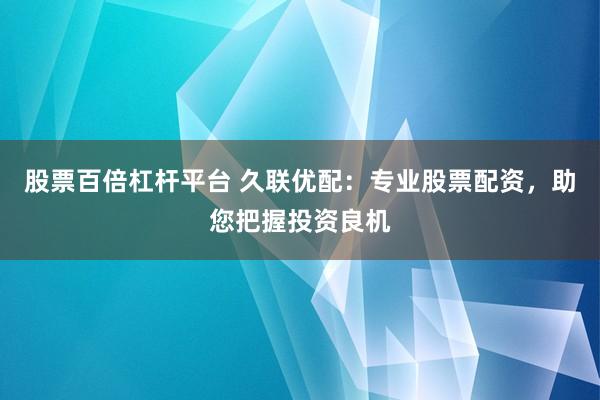 股票百倍杠杆平台 久联优配：专业股票配资，助您把握投资良机