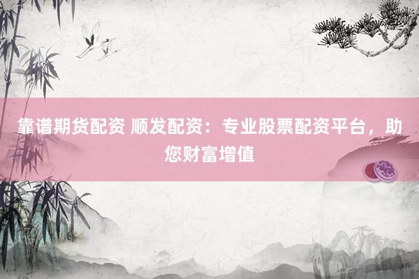 靠谱期货配资 顺发配资：专业股票配资平台，助您财富增值