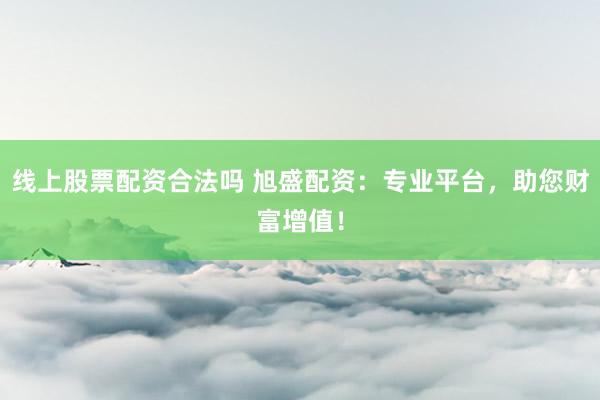 线上股票配资合法吗 旭盛配资：专业平台，助您财富增值！