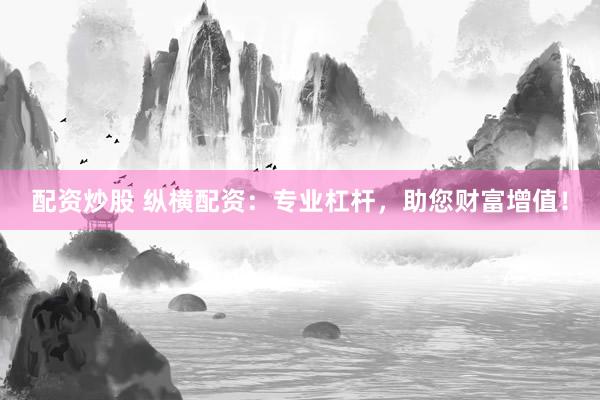 配资炒股 纵横配资：专业杠杆，助您财富增值！
