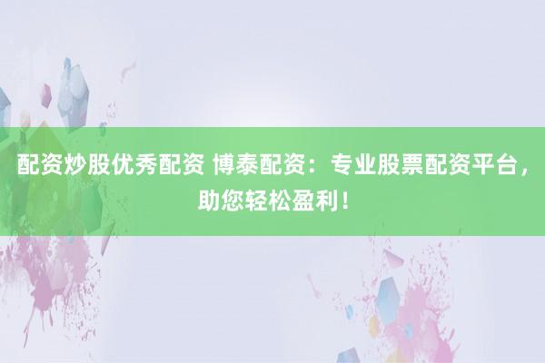 配资炒股优秀配资 博泰配资：专业股票配资平台，助您轻松盈利！