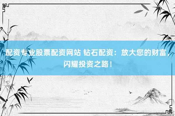 配资专业股票配资网站 钻石配资：放大您的财富，闪耀投资之路！
