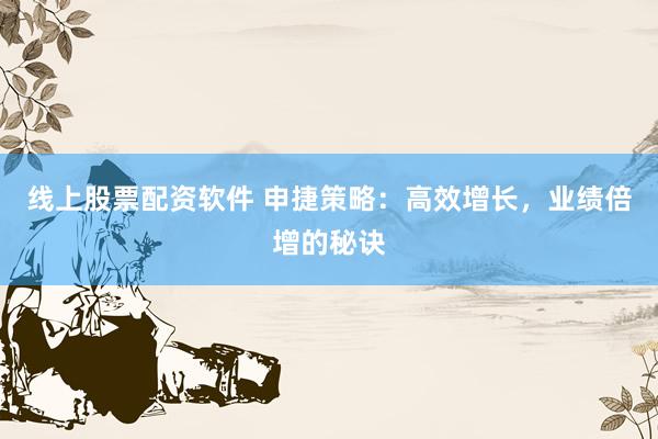 线上股票配资软件 申捷策略：高效增长，业绩倍增的秘诀