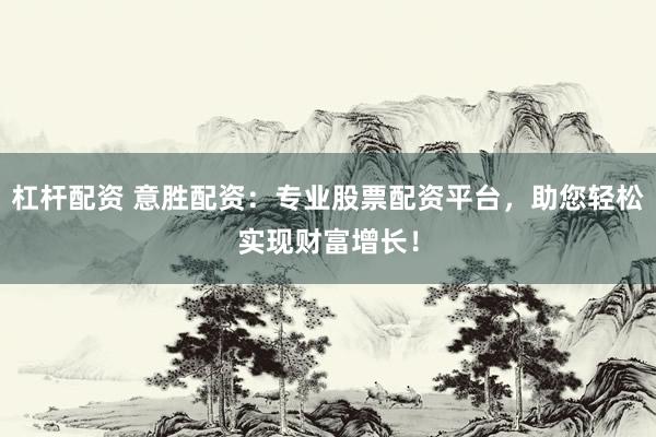 杠杆配资 意胜配资：专业股票配资平台，助您轻松实现财富增长！