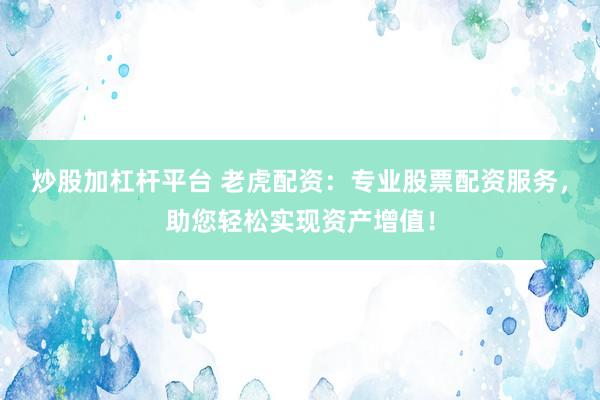 炒股加杠杆平台 老虎配资：专业股票配资服务，助您轻松实现资产增值！