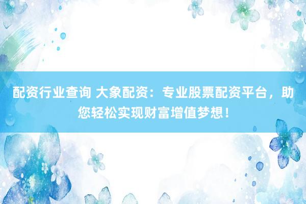 配资行业查询 大象配资：专业股票配资平台，助您轻松实现财富增值梦想！
