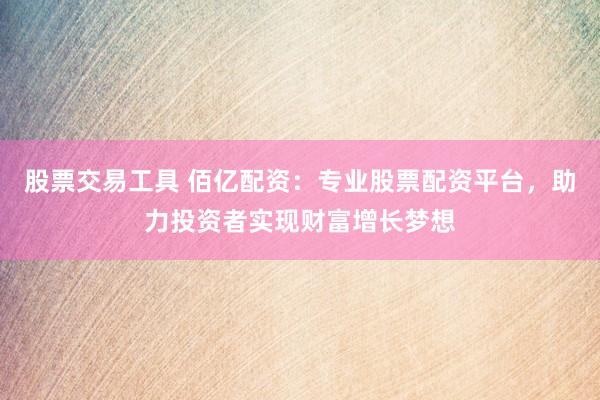 股票交易工具 佰亿配资：专业股票配资平台，助力投资者实现财富增长梦想