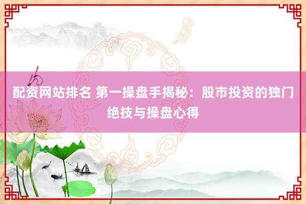 配资网站排名 第一操盘手揭秘：股市投资的独门绝技与操盘心得